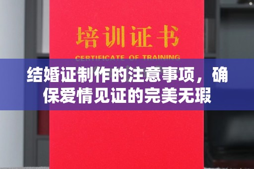 武清结婚证制作的注意事项，确保爱情见证的完美无瑕